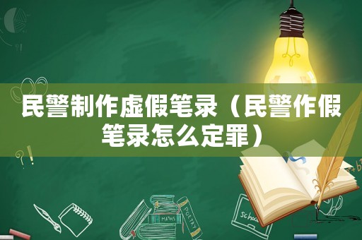 民警制作虛假筆錄（民警作假筆錄怎么定罪）