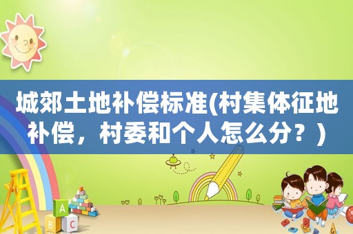 城郊土地補償標準(村集體征地補償，村委和個人怎么分？)