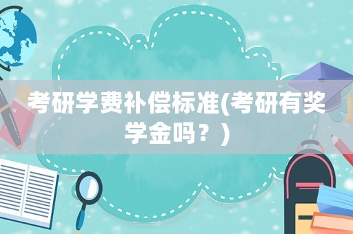 考研學費補償標準(考研有獎學金嗎？)