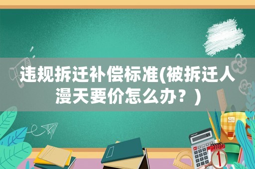 違規拆遷補償標準(被拆遷人漫天要價怎么辦？)