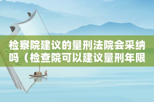 檢察院建議的量刑法院會采納嗎（檢查院可以建議量刑年限）