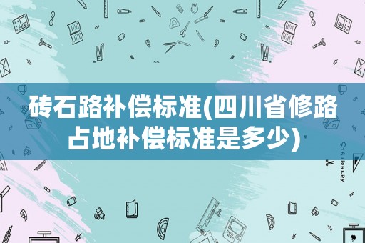 磚石路補償標準(四川省修路占地補償標準是多少)