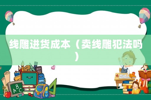 線雕進貨成本（賣線雕犯法嗎）