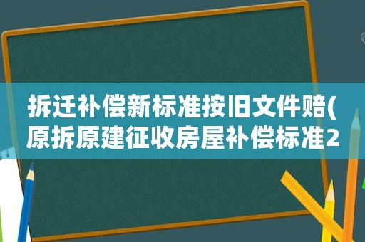 拆遷補(bǔ)償新標(biāo)準(zhǔn)按舊文件賠(原拆原建征收房屋補(bǔ)償標(biāo)準(zhǔn)2021年？)