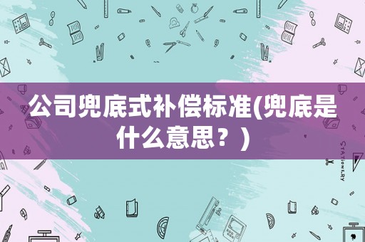 公司兜底式補償標準(兜底是什么意思？)