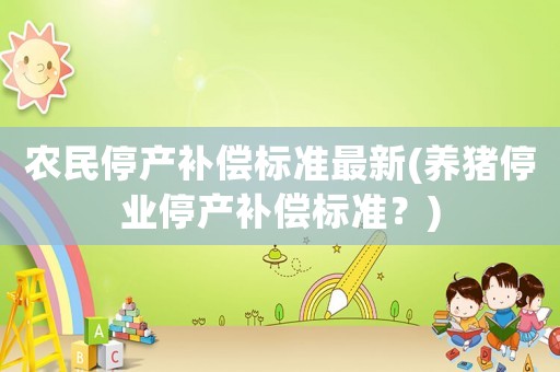 農民停產補償標準最新(養豬停業停產補償標準？)