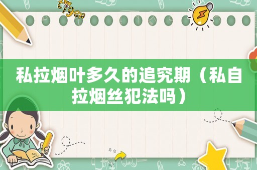 私拉煙葉多久的追究期（私自拉煙絲犯法嗎）