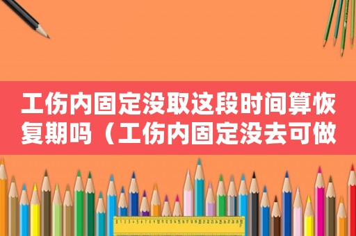 工傷內固定沒取這段時間算恢復期嗎（工傷內固定沒去可做鑒定嗎）