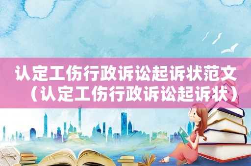 認定工傷行政訴訟起訴狀范文（認定工傷行政訴訟起訴狀）