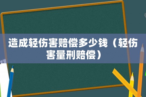 造成輕傷害賠償多少錢（輕傷害量刑賠償）