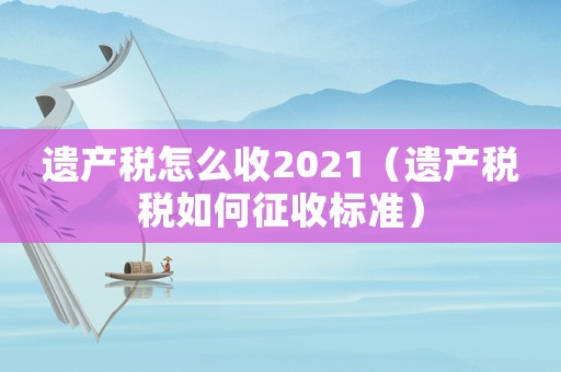 遺產稅怎么收2021（遺產稅稅如何征收標準）