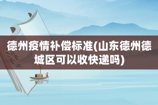 德州疫情補(bǔ)償標(biāo)準(zhǔn)(山東德州德城區(qū)可以收快遞嗎)