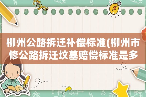 柳州公路拆遷補償標準(柳州市修公路拆遷墳墓賠償標準是多少)