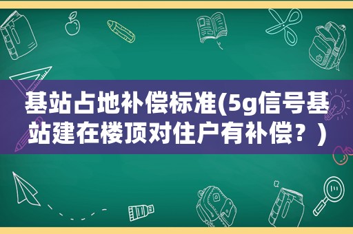 基站占地補(bǔ)償標(biāo)準(zhǔn)(5g信號基站建在樓頂對住戶有補(bǔ)償？)