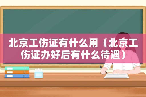 北京工傷證有什么用（北京工傷證辦好后有什么待遇）