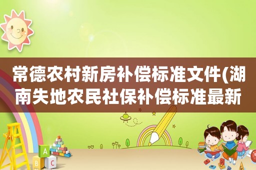 常德農(nóng)村新房補(bǔ)償標(biāo)準(zhǔn)文件(湖南失地農(nóng)民社保補(bǔ)償標(biāo)準(zhǔn)最新)