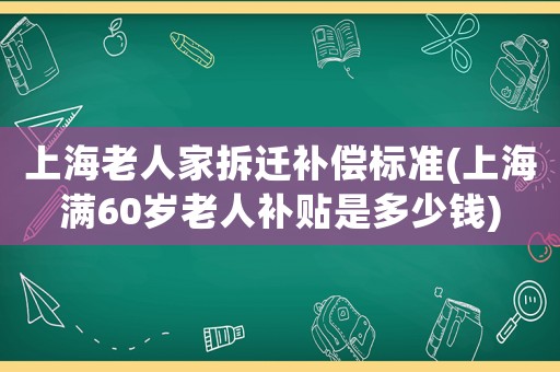 上海老人家拆遷補(bǔ)償標(biāo)準(zhǔn)(上海滿60歲老人補(bǔ)貼是多少錢)