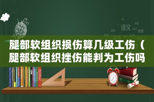 腿部軟組織損傷算幾級工傷（腿部軟組織挫傷能判為工傷嗎）
