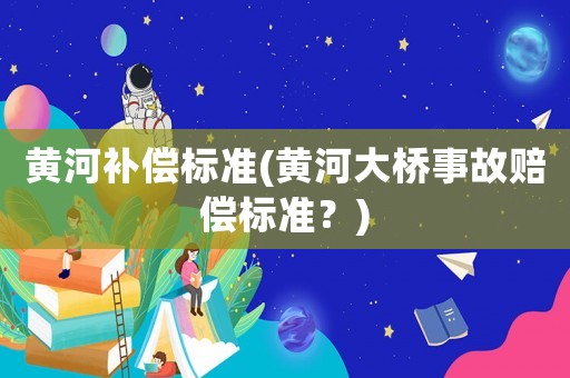 黃河補償標準(黃河大橋事故賠償標準？)