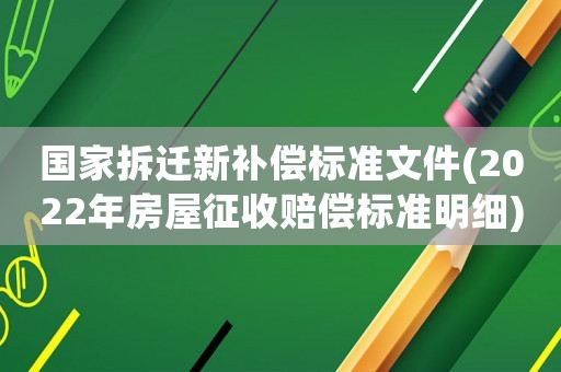 國家拆遷新補償標準文件(2022年房屋征收賠償標準明細)