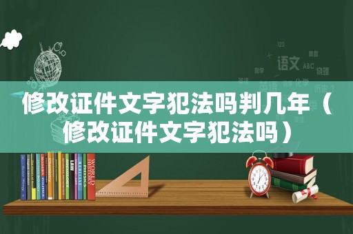 修改證件文字犯法嗎判幾年（修改證件文字犯法嗎）