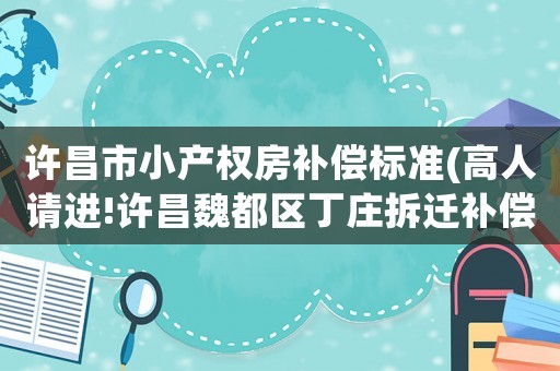 許昌市小產(chǎn)權(quán)房補(bǔ)償標(biāo)準(zhǔn)(高人請(qǐng)進(jìn)!許昌魏都區(qū)丁莊拆遷補(bǔ)償標(biāo)準(zhǔn)？)