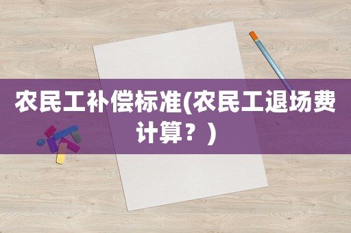 農(nóng)民工補(bǔ)償標(biāo)準(zhǔn)(農(nóng)民工退場(chǎng)費(fèi)計(jì)算？)