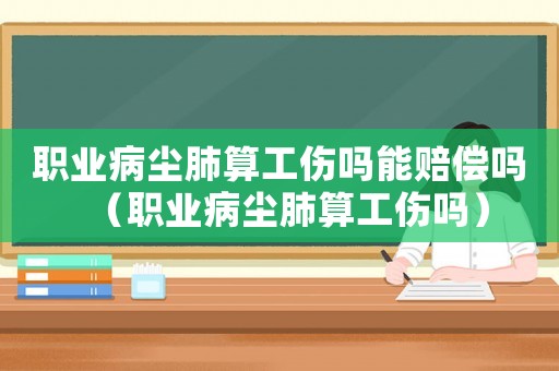 職業(yè)病塵肺算工傷嗎能賠償嗎（職業(yè)病塵肺算工傷嗎）