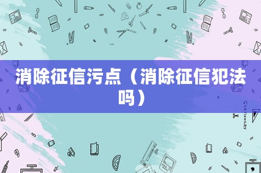 消除征信污點(diǎn)（消除征信犯法嗎）