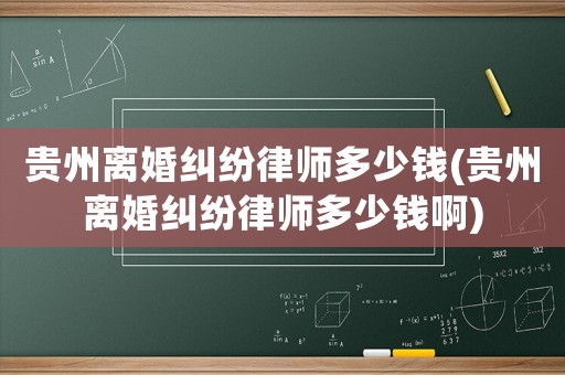 貴州離婚糾紛律師多少錢(貴州離婚糾紛律師多少錢啊)