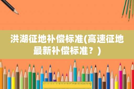 洪湖征地補償標準(高速征地最新補償標準？)