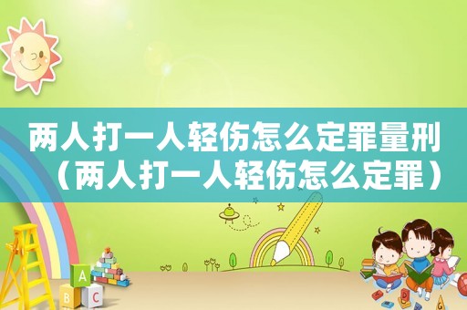 兩人打一人輕傷怎么定罪量刑（兩人打一人輕傷怎么定罪）