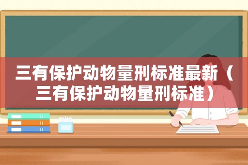 三有保護動物量刑標(biāo)準(zhǔn)最新（三有保護動物量刑標(biāo)準(zhǔn)）