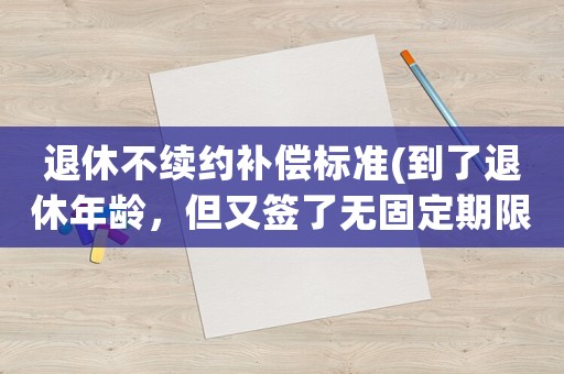 退休不續(xù)約補償標準(到了退休年齡，但又簽了無固定期限合同，被辭退有賠償嗎？)