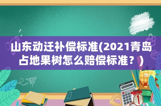 山東動遷補(bǔ)償標(biāo)準(zhǔn)(2021青島占地果樹怎么賠償標(biāo)準(zhǔn)？)