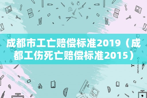 成都市工亡賠償標準2019（成都工傷死亡賠償標準2015）
