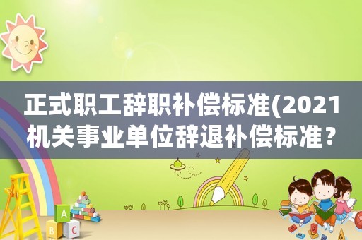 正式職工辭職補償標準(2021機關事業單位辭退補償標準？)