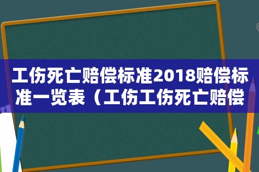工傷死亡賠償標準2018賠償標準一覽表（工傷工傷死亡賠償標準2018）