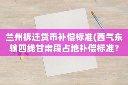 蘭州拆遷貨幣補償標(biāo)準(西氣東輸四線甘肅段占地補償標(biāo)準？)
