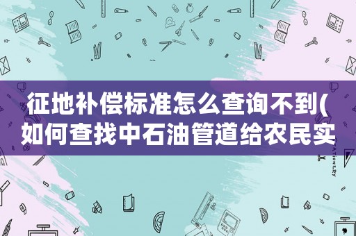 征地補償標準怎么查詢不到(如何查找中石油管道給農民實付多少征地補償)