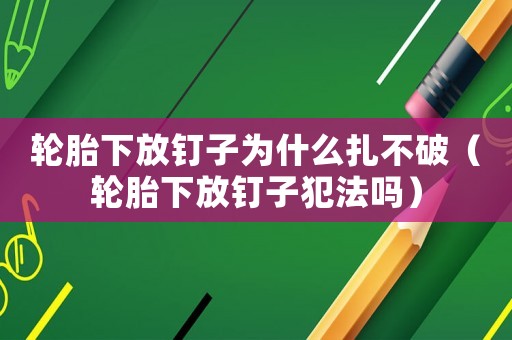 輪胎下放釘子為什么扎不破（輪胎下放釘子犯法嗎）