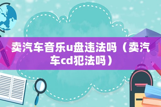 賣汽車音樂u盤違法嗎（賣汽車cd犯法嗎）