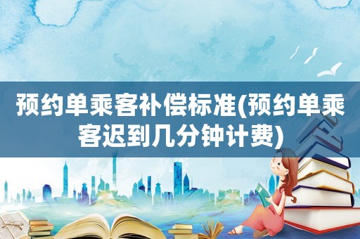 預約單乘客補償標準(預約單乘客遲到幾分鐘計費)