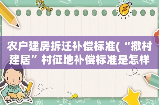 農(nóng)戶(hù)建房拆遷補(bǔ)償標(biāo)準(zhǔn)(“撤村建居”村征地補(bǔ)償標(biāo)準(zhǔn)是怎樣的？)