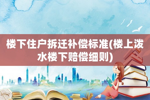 樓下住戶拆遷補償標準(樓上潑水樓下賠償細則)