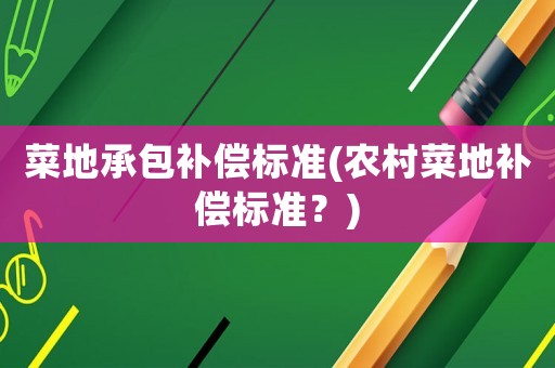 菜地承包補償標準(農(nóng)村菜地補償標準？)