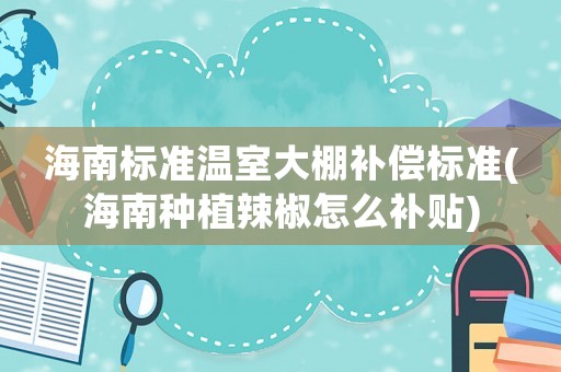 海南標(biāo)準(zhǔn)溫室大棚補(bǔ)償標(biāo)準(zhǔn)(海南種植辣椒怎么補(bǔ)貼)