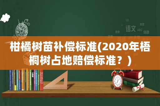 柑橘樹苗補(bǔ)償標(biāo)準(zhǔn)(2020年梧桐樹占地賠償標(biāo)準(zhǔn)？)