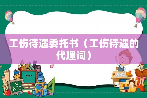 工傷待遇委托書（工傷待遇的代理詞）