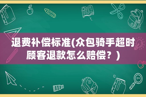 退費補償標準(眾包騎手超時顧客退款怎么賠償？)